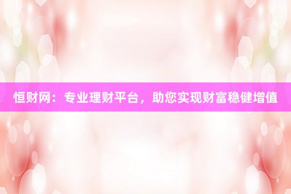 恒财网：专业理财平台，助您实现财富稳健增值