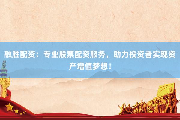 融胜配资：专业股票配资服务，助力投资者实现资产增值梦想！