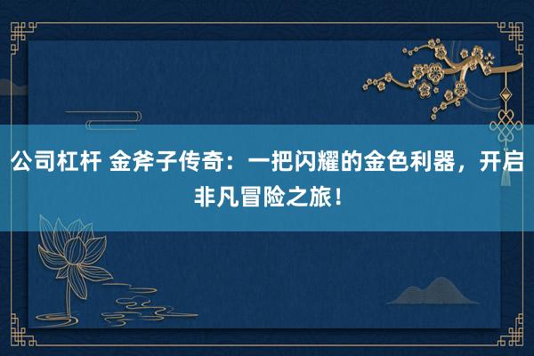 公司杠杆 金斧子传奇：一把闪耀的金色利器，开启非凡冒险之旅！