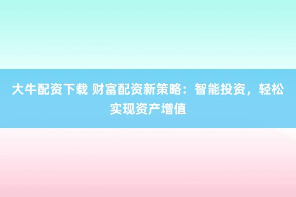 大牛配资下载 财富配资新策略：智能投资，轻松实现资产增值