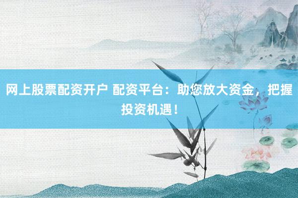 网上股票配资开户 配资平台：助您放大资金，把握投资机遇！