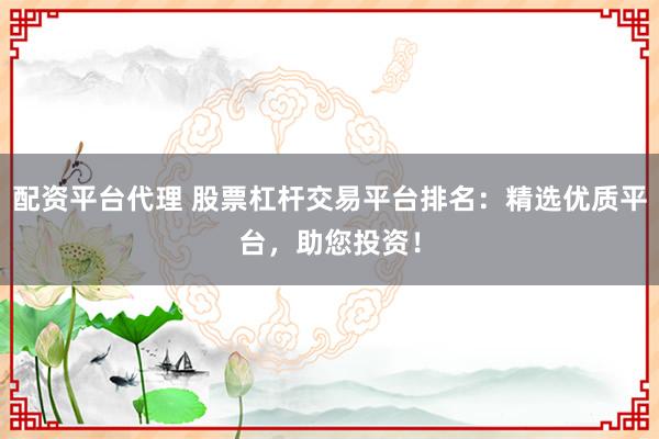 配资平台代理 股票杠杆交易平台排名：精选优质平台，助您投资！