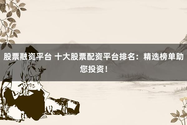 股票融资平台 十大股票配资平台排名：精选榜单助您投资！