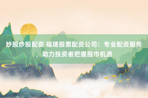 炒股炒股配资 福建股票配资公司：专业配资服务，助力投资者把握股市机遇
