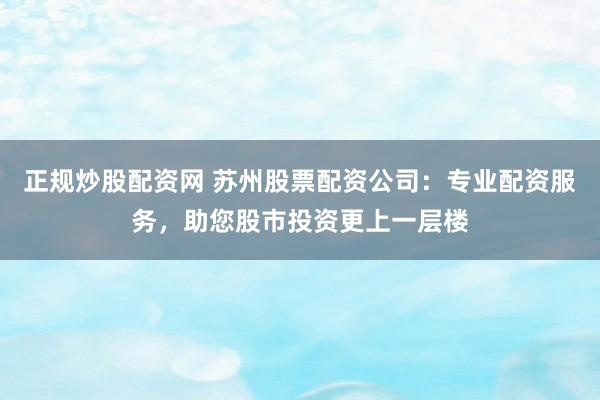 正规炒股配资网 苏州股票配资公司：专业配资服务，助您股市投资更上一层楼