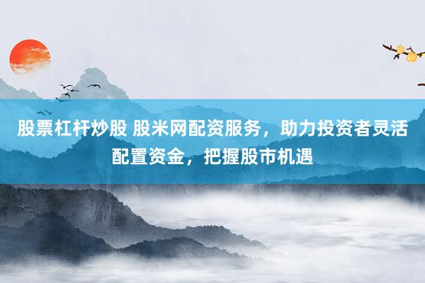 股票杠杆炒股 股米网配资服务，助力投资者灵活配置资金，把握股市机遇