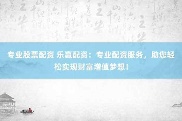 专业股票配资 乐赢配资：专业配资服务，助您轻松实现财富增值梦想！