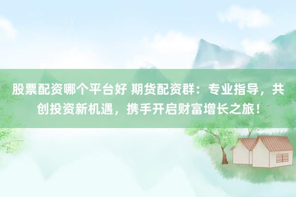股票配资哪个平台好 期货配资群：专业指导，共创投资新机遇，携手开启财富增长之旅！