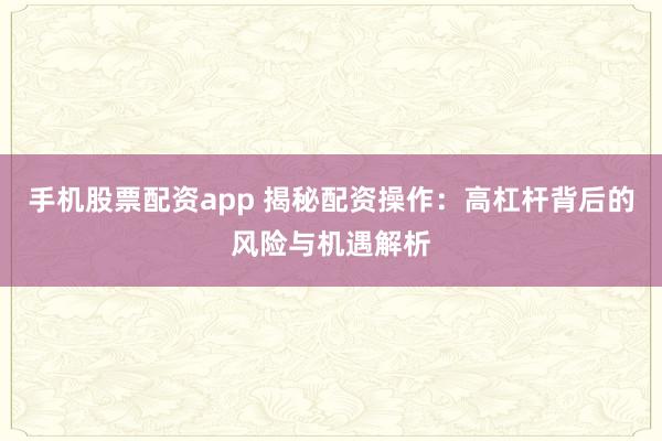 手机股票配资app 揭秘配资操作：高杠杆背后的风险与机遇解析