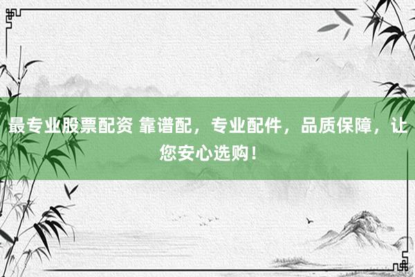 最专业股票配资 靠谱配，专业配件，品质保障，让您安心选购！