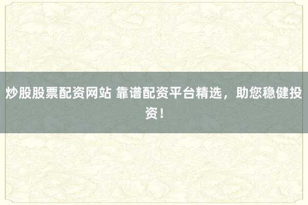 炒股股票配资网站 靠谱配资平台精选，助您稳健投资！