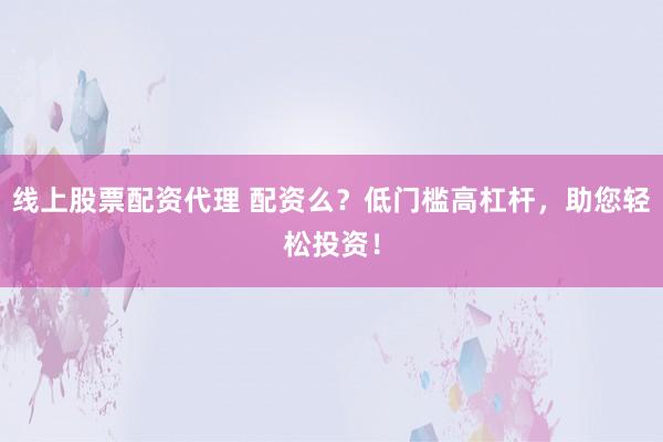 线上股票配资代理 配资么？低门槛高杠杆，助您轻松投资！