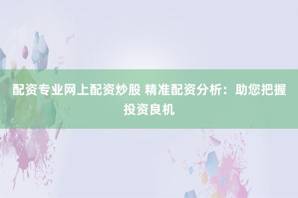 配资专业网上配资炒股 精准配资分析：助您把握投资良机