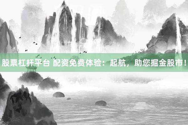 股票杠杆平台 配资免费体验：起航，助您掘金股市！