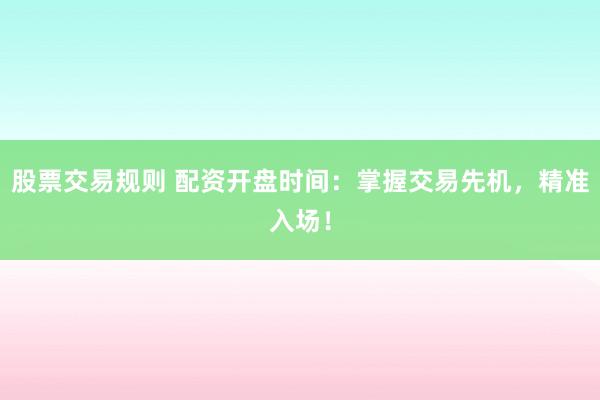 股票交易规则 配资开盘时间：掌握交易先机，精准入场！