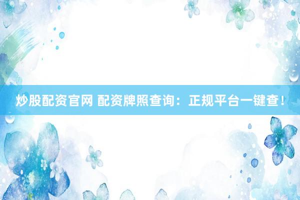 炒股配资官网 配资牌照查询：正规平台一键查！