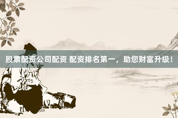 股票配资公司配资 配资排名第一，助您财富升级！