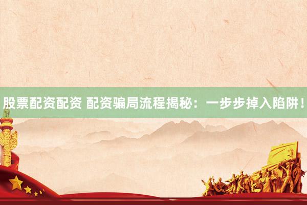 股票配资配资 配资骗局流程揭秘：一步步掉入陷阱！