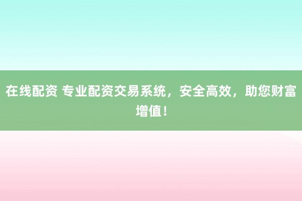 在线配资 专业配资交易系统，安全高效，助您财富增值！