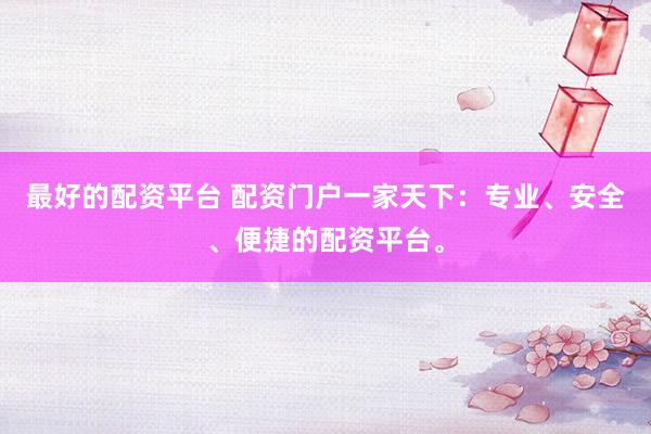 最好的配资平台 配资门户一家天下：专业、安全、便捷的配资平台。