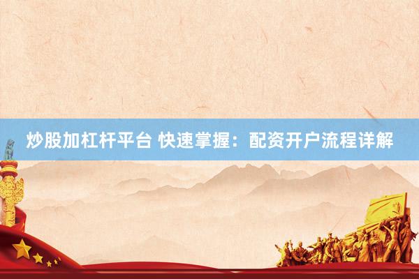 炒股加杠杆平台 快速掌握：配资开户流程详解