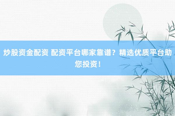 炒股资金配资 配资平台哪家靠谱？精选优质平台助您投资！