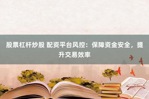 股票杠杆炒股 配资平台风控：保障资金安全，提升交易效率