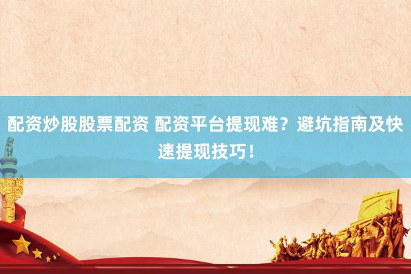 配资炒股股票配资 配资平台提现难？避坑指南及快速提现技巧！