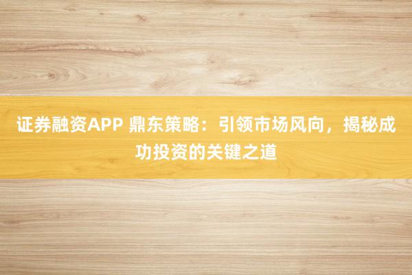 证券融资APP 鼎东策略：引领市场风向，揭秘成功投资的关键之道