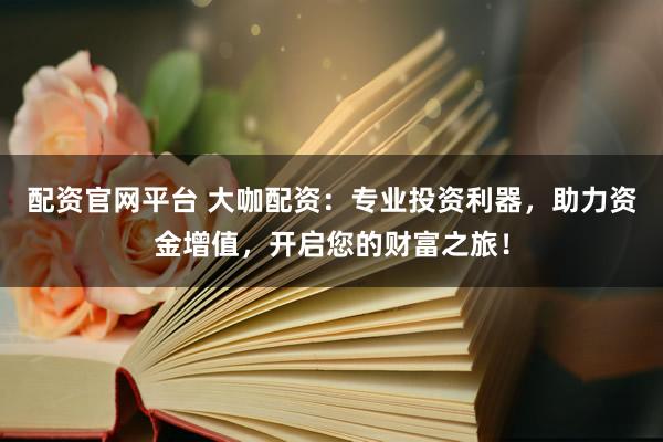 配资官网平台 大咖配资：专业投资利器，助力资金增值，开启您的财富之旅！