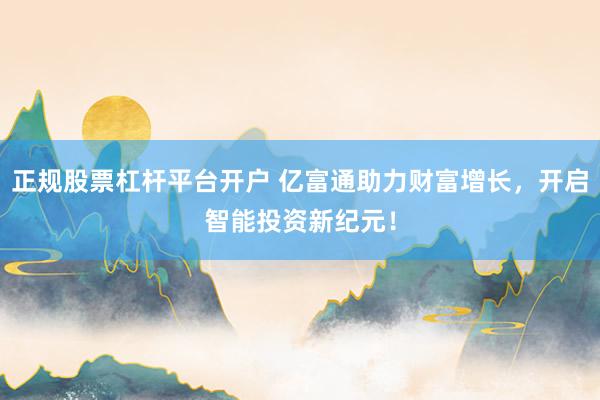 正规股票杠杆平台开户 亿富通助力财富增长，开启智能投资新纪元！