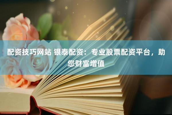 配资技巧网站 银泰配资：专业股票配资平台，助您财富增值