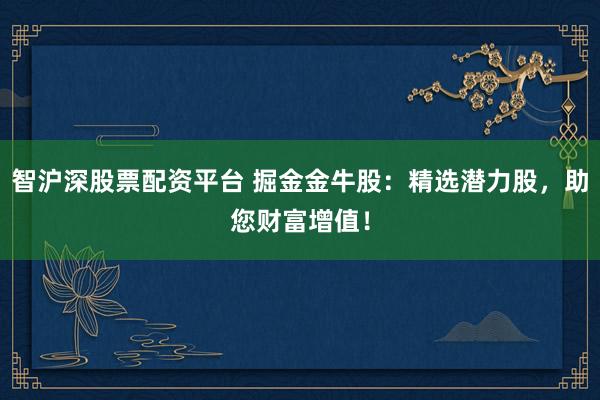 智沪深股票配资平台 掘金金牛股：精选潜力股，助您财富增值！