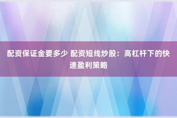 配资保证金要多少 配资短线炒股：高杠杆下的快速盈利策略