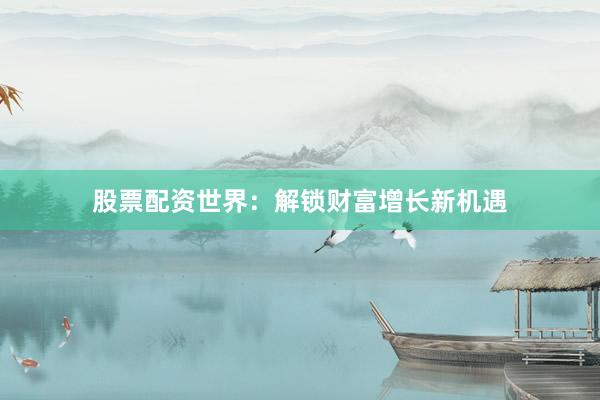 股票配资世界：解锁财富增长新机遇