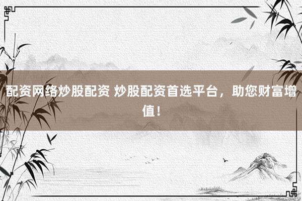 配资网络炒股配资 炒股配资首选平台，助您财富增值！