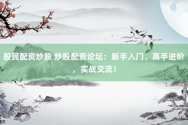 股民配资炒股 炒股配资论坛：新手入门、高手进阶，实战交流！