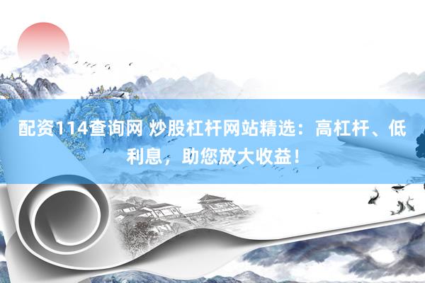 配资114查询网 炒股杠杆网站精选：高杠杆、低利息，助您放大收益！
