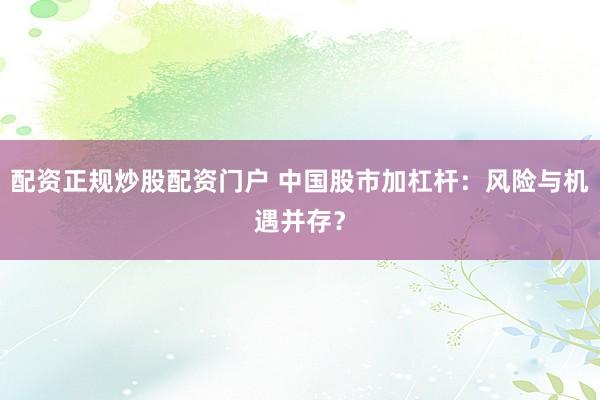 配资正规炒股配资门户 中国股市加杠杆：风险与机遇并存？