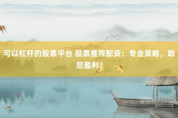 可以杠杆的股票平台 股票推荐配资：专业策略，助您盈利！