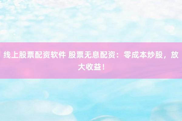 线上股票配资软件 股票无息配资：零成本炒股，放大收益！