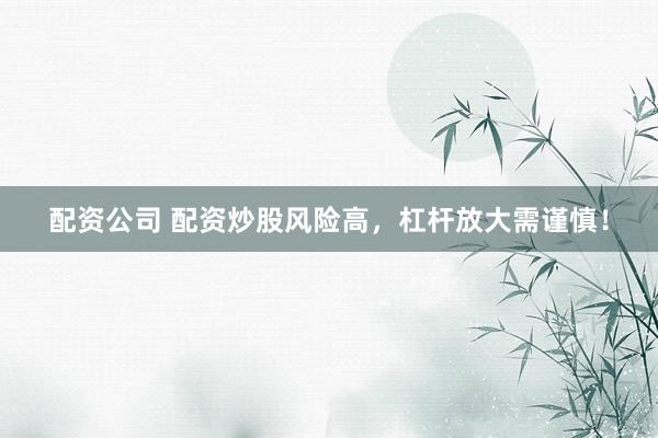 配资公司 配资炒股风险高，杠杆放大需谨慎！