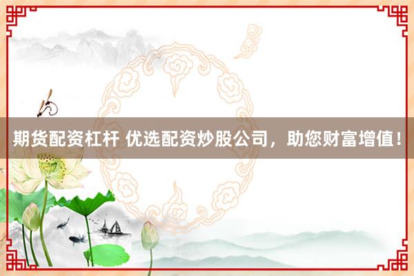 期货配资杠杆 优选配资炒股公司，助您财富增值！