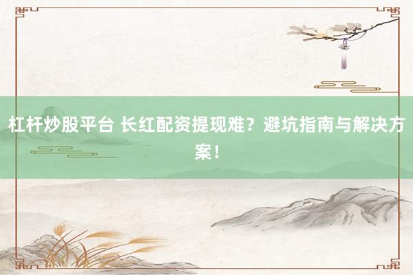杠杆炒股平台 长红配资提现难？避坑指南与解决方案！
