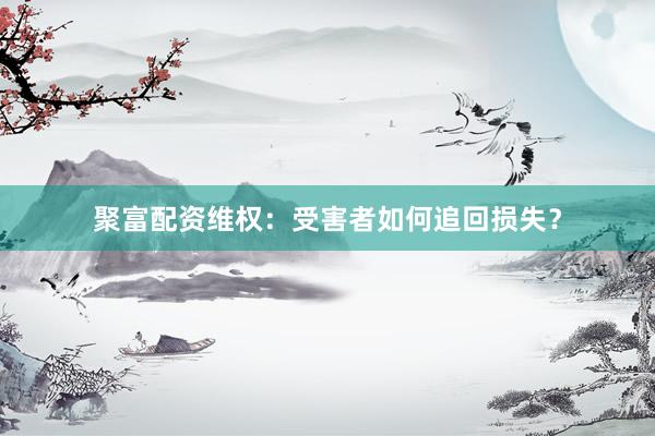 聚富配资维权：受害者如何追回损失？