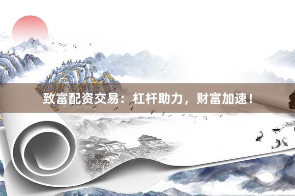 致富配资交易：杠杆助力，财富加速！