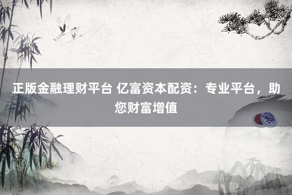 正版金融理财平台 亿富资本配资：专业平台，助您财富增值