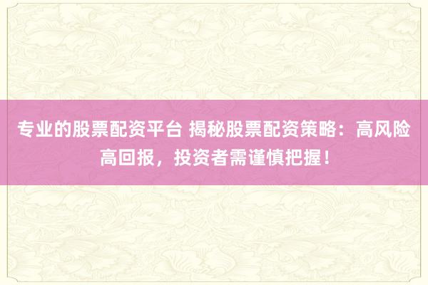 专业的股票配资平台 揭秘股票配资策略：高风险高回报，投资者需谨慎把握！