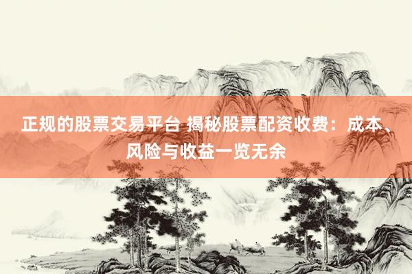 正规的股票交易平台 揭秘股票配资收费：成本、风险与收益一览无余