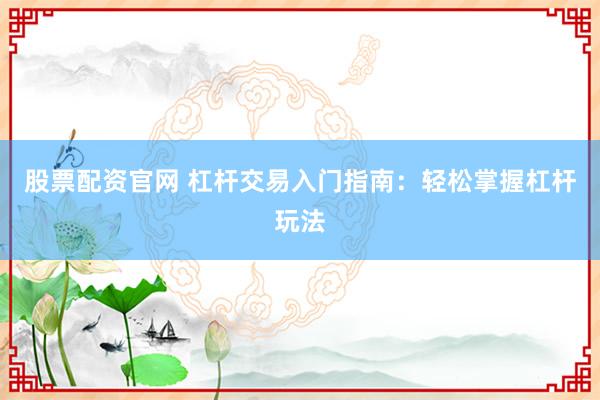 股票配资官网 杠杆交易入门指南：轻松掌握杠杆玩法